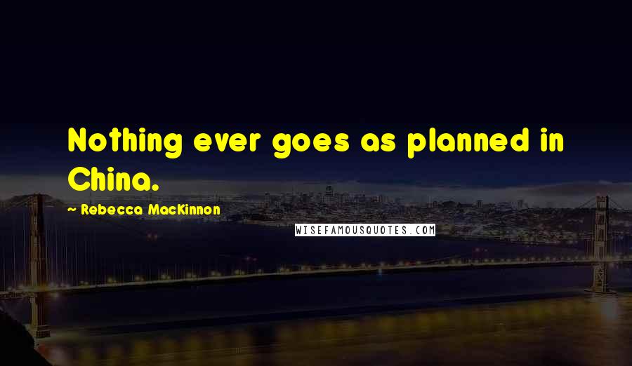 Rebecca MacKinnon Quotes: Nothing ever goes as planned in China.