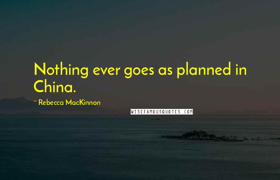 Rebecca MacKinnon Quotes: Nothing ever goes as planned in China.