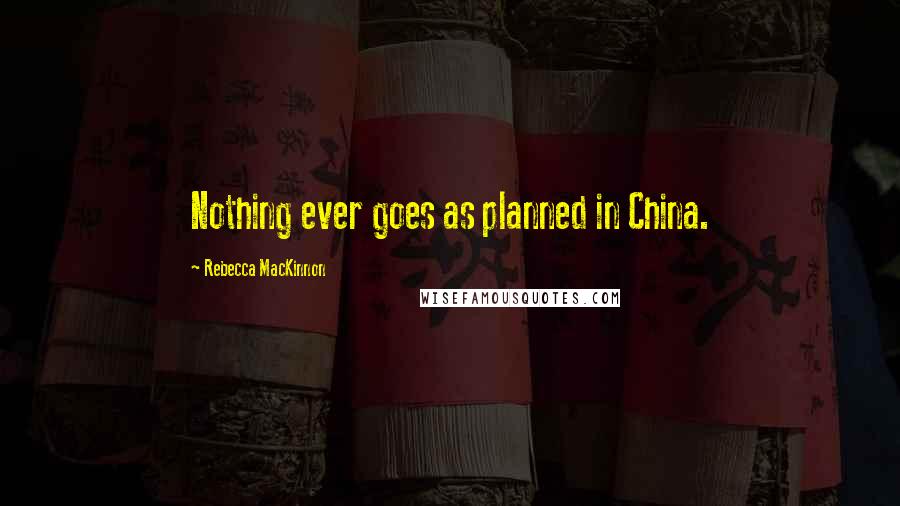 Rebecca MacKinnon Quotes: Nothing ever goes as planned in China.