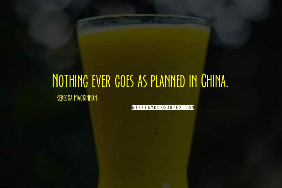 Rebecca MacKinnon Quotes: Nothing ever goes as planned in China.