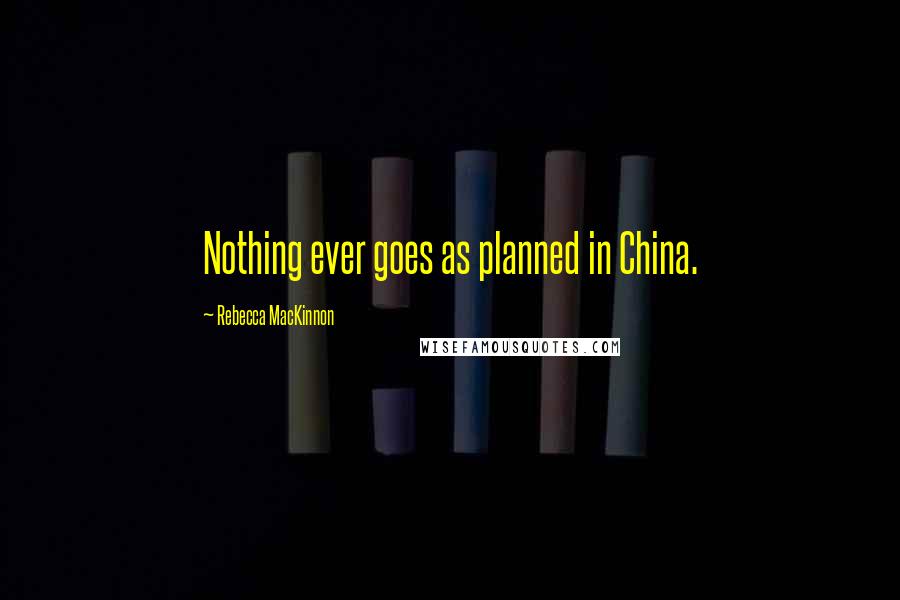 Rebecca MacKinnon Quotes: Nothing ever goes as planned in China.