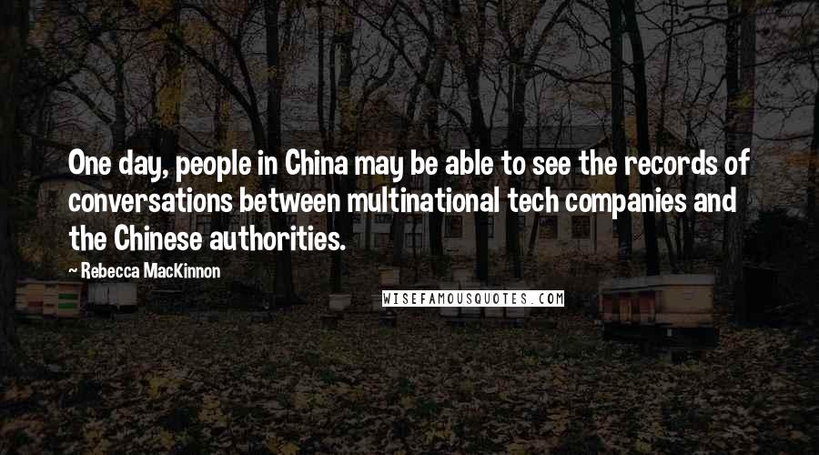 Rebecca MacKinnon Quotes: One day, people in China may be able to see the records of conversations between multinational tech companies and the Chinese authorities.