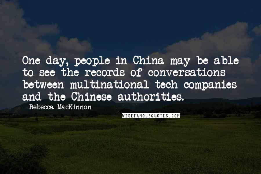 Rebecca MacKinnon Quotes: One day, people in China may be able to see the records of conversations between multinational tech companies and the Chinese authorities.