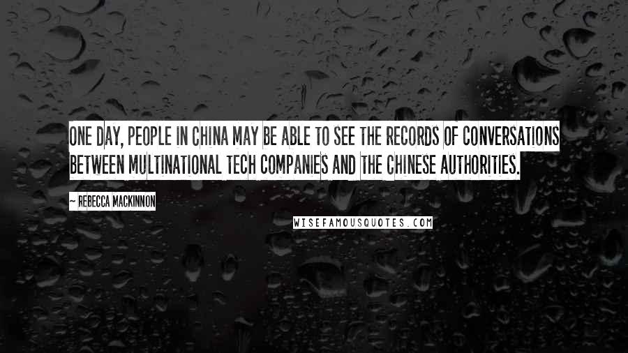 Rebecca MacKinnon Quotes: One day, people in China may be able to see the records of conversations between multinational tech companies and the Chinese authorities.