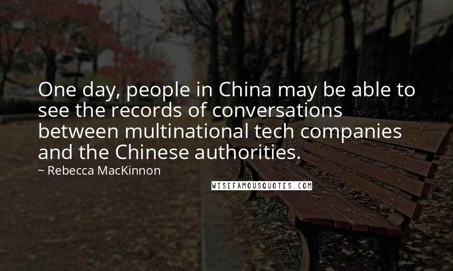 Rebecca MacKinnon Quotes: One day, people in China may be able to see the records of conversations between multinational tech companies and the Chinese authorities.