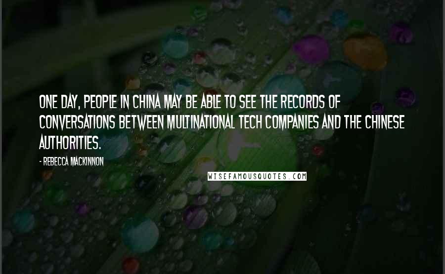 Rebecca MacKinnon Quotes: One day, people in China may be able to see the records of conversations between multinational tech companies and the Chinese authorities.