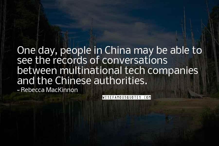 Rebecca MacKinnon Quotes: One day, people in China may be able to see the records of conversations between multinational tech companies and the Chinese authorities.