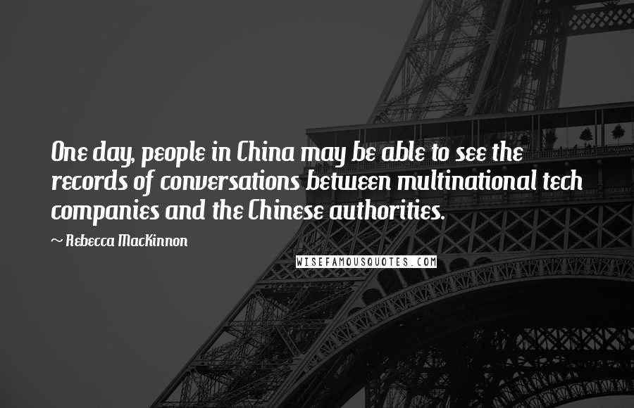 Rebecca MacKinnon Quotes: One day, people in China may be able to see the records of conversations between multinational tech companies and the Chinese authorities.