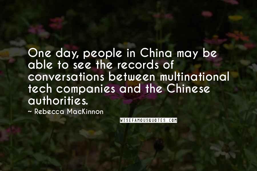 Rebecca MacKinnon Quotes: One day, people in China may be able to see the records of conversations between multinational tech companies and the Chinese authorities.