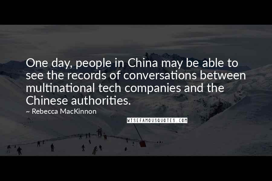 Rebecca MacKinnon Quotes: One day, people in China may be able to see the records of conversations between multinational tech companies and the Chinese authorities.