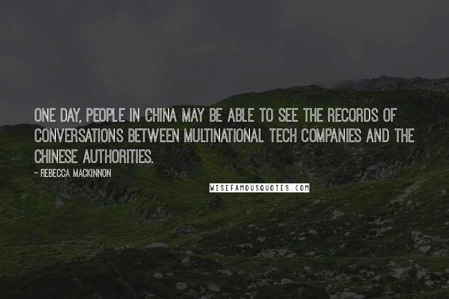 Rebecca MacKinnon Quotes: One day, people in China may be able to see the records of conversations between multinational tech companies and the Chinese authorities.