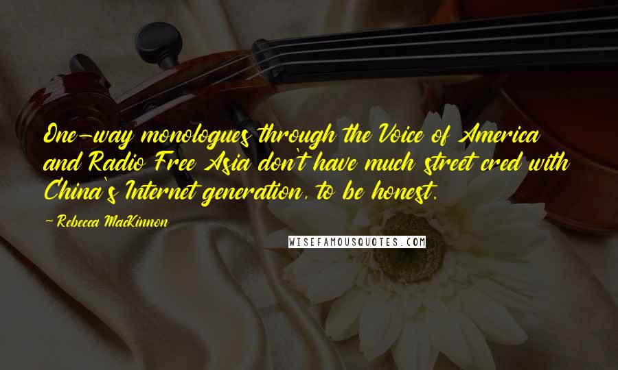 Rebecca MacKinnon Quotes: One-way monologues through the Voice of America and Radio Free Asia don't have much street cred with China's Internet generation, to be honest.