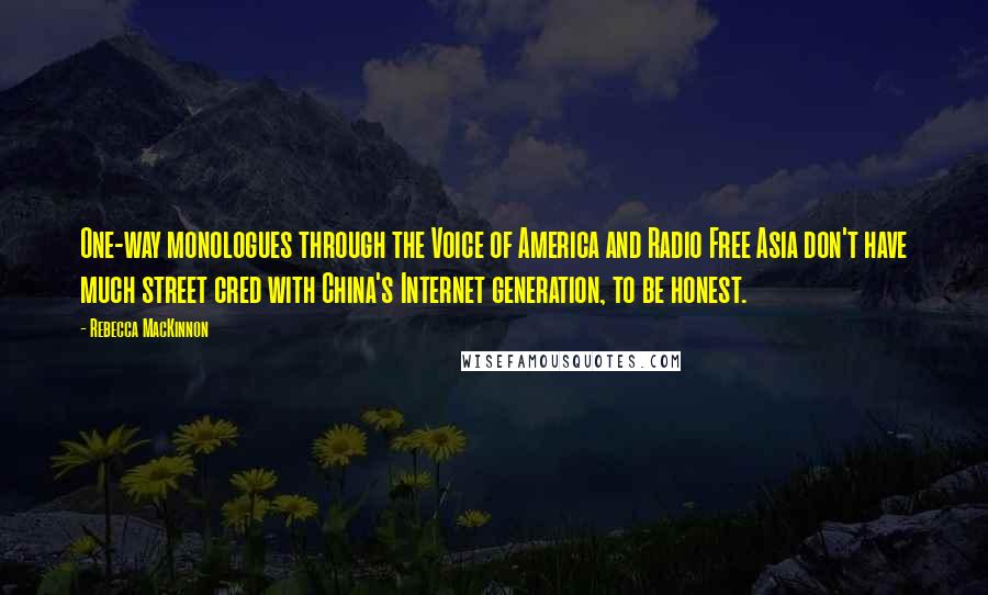 Rebecca MacKinnon Quotes: One-way monologues through the Voice of America and Radio Free Asia don't have much street cred with China's Internet generation, to be honest.