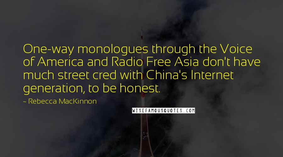 Rebecca MacKinnon Quotes: One-way monologues through the Voice of America and Radio Free Asia don't have much street cred with China's Internet generation, to be honest.