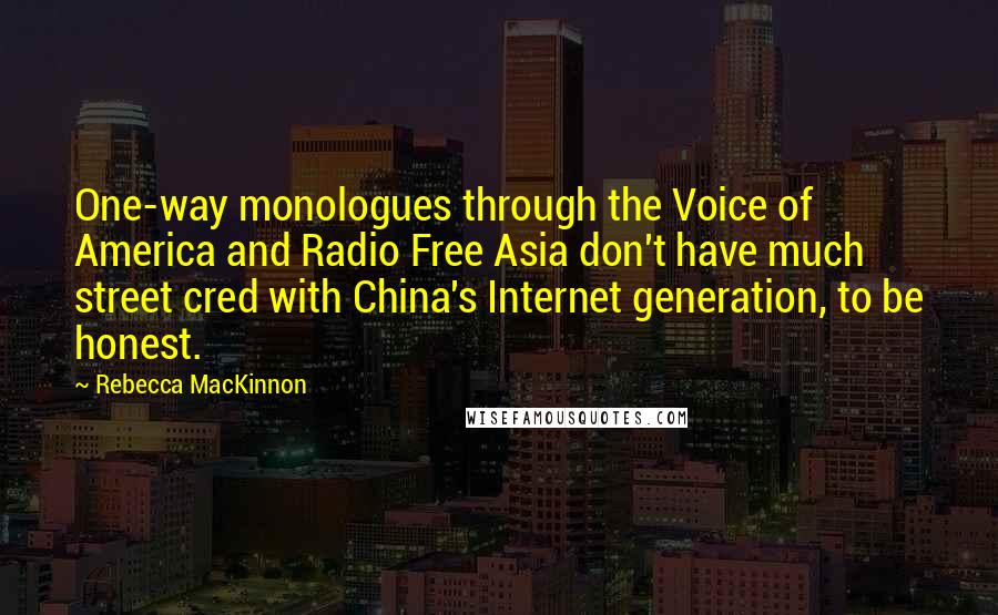 Rebecca MacKinnon Quotes: One-way monologues through the Voice of America and Radio Free Asia don't have much street cred with China's Internet generation, to be honest.