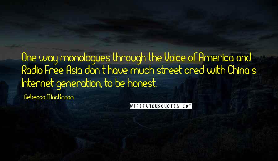 Rebecca MacKinnon Quotes: One-way monologues through the Voice of America and Radio Free Asia don't have much street cred with China's Internet generation, to be honest.