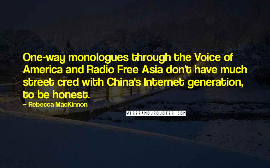 Rebecca MacKinnon Quotes: One-way monologues through the Voice of America and Radio Free Asia don't have much street cred with China's Internet generation, to be honest.