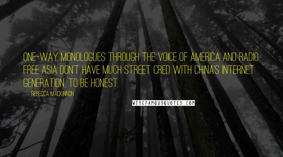 Rebecca MacKinnon Quotes: One-way monologues through the Voice of America and Radio Free Asia don't have much street cred with China's Internet generation, to be honest.