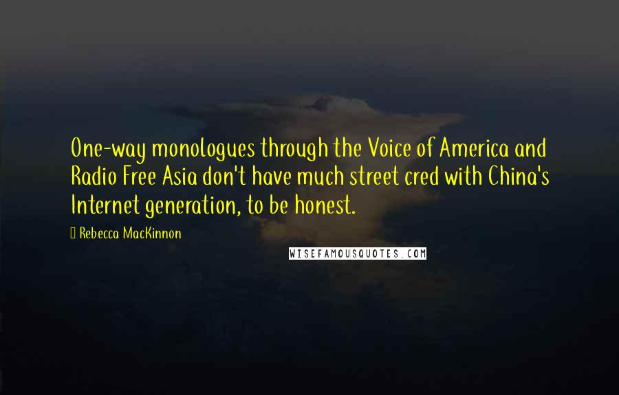 Rebecca MacKinnon Quotes: One-way monologues through the Voice of America and Radio Free Asia don't have much street cred with China's Internet generation, to be honest.