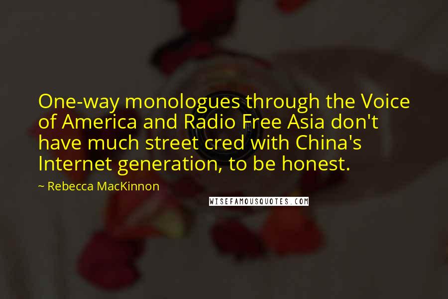 Rebecca MacKinnon Quotes: One-way monologues through the Voice of America and Radio Free Asia don't have much street cred with China's Internet generation, to be honest.