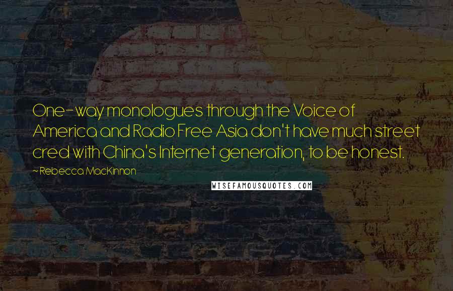 Rebecca MacKinnon Quotes: One-way monologues through the Voice of America and Radio Free Asia don't have much street cred with China's Internet generation, to be honest.