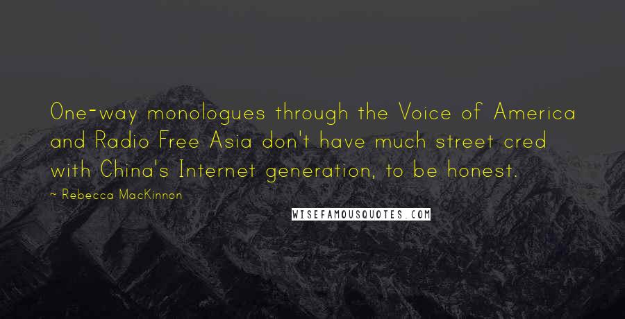 Rebecca MacKinnon Quotes: One-way monologues through the Voice of America and Radio Free Asia don't have much street cred with China's Internet generation, to be honest.