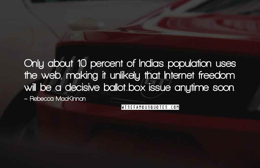 Rebecca MacKinnon Quotes: Only about 10 percent of India's population uses the web, making it unlikely that Internet freedom will be a decisive ballot-box issue anytime soon.