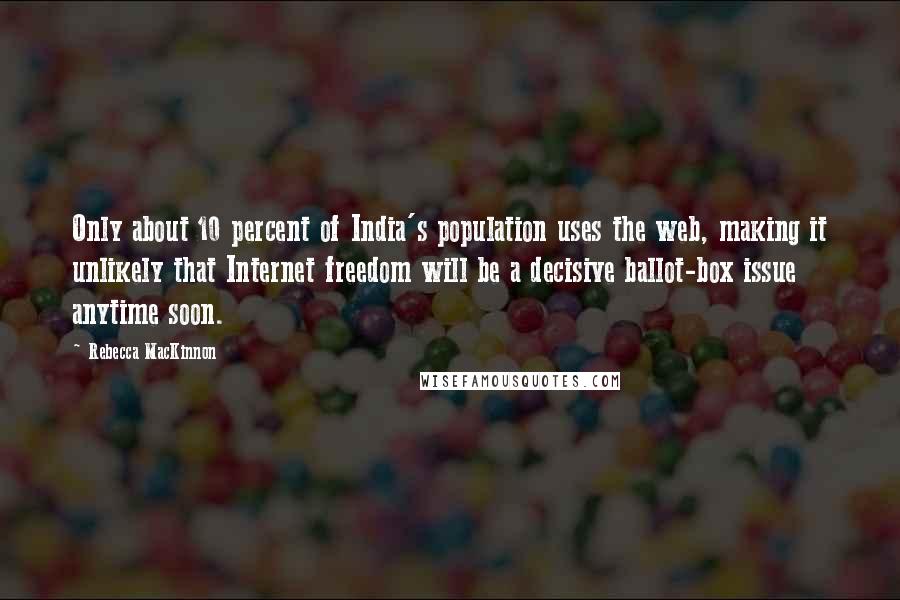 Rebecca MacKinnon Quotes: Only about 10 percent of India's population uses the web, making it unlikely that Internet freedom will be a decisive ballot-box issue anytime soon.