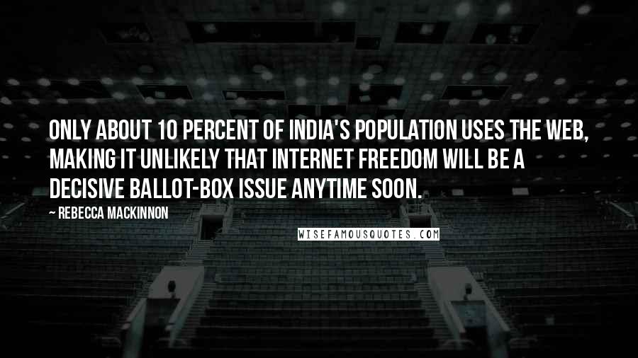 Rebecca MacKinnon Quotes: Only about 10 percent of India's population uses the web, making it unlikely that Internet freedom will be a decisive ballot-box issue anytime soon.