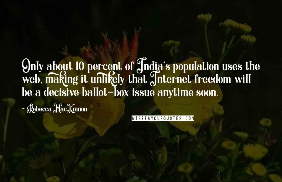 Rebecca MacKinnon Quotes: Only about 10 percent of India's population uses the web, making it unlikely that Internet freedom will be a decisive ballot-box issue anytime soon.