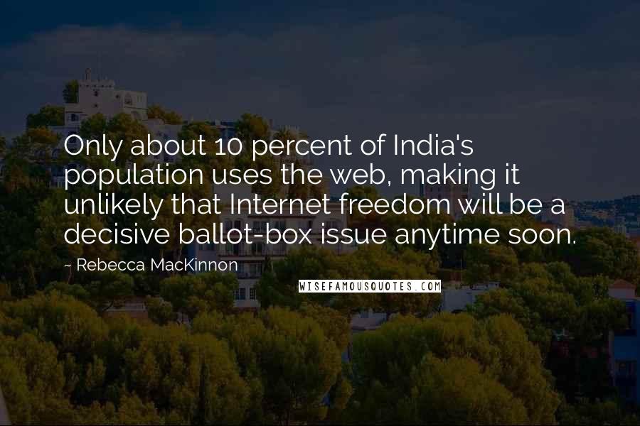 Rebecca MacKinnon Quotes: Only about 10 percent of India's population uses the web, making it unlikely that Internet freedom will be a decisive ballot-box issue anytime soon.