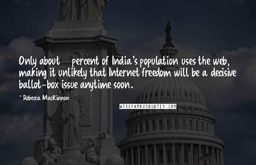 Rebecca MacKinnon Quotes: Only about 10 percent of India's population uses the web, making it unlikely that Internet freedom will be a decisive ballot-box issue anytime soon.