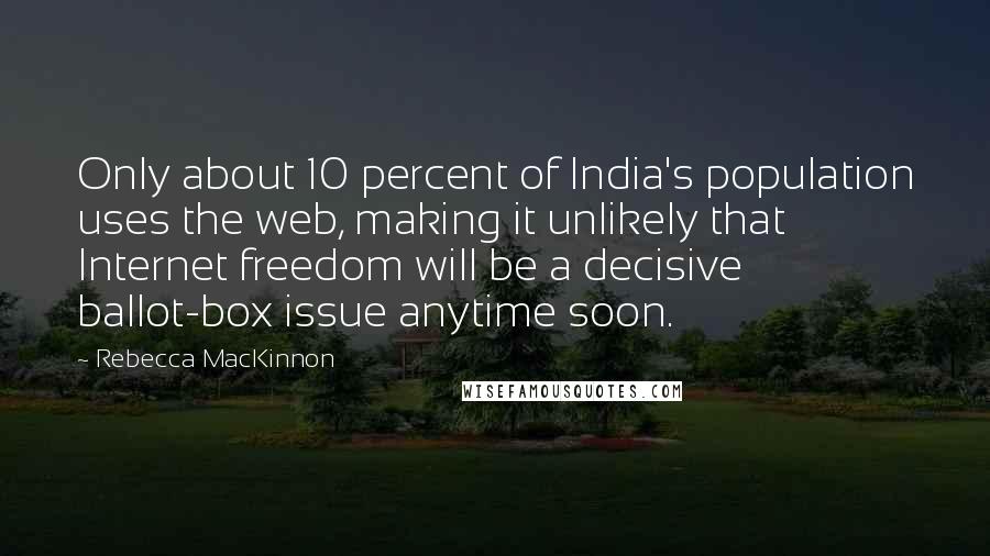 Rebecca MacKinnon Quotes: Only about 10 percent of India's population uses the web, making it unlikely that Internet freedom will be a decisive ballot-box issue anytime soon.