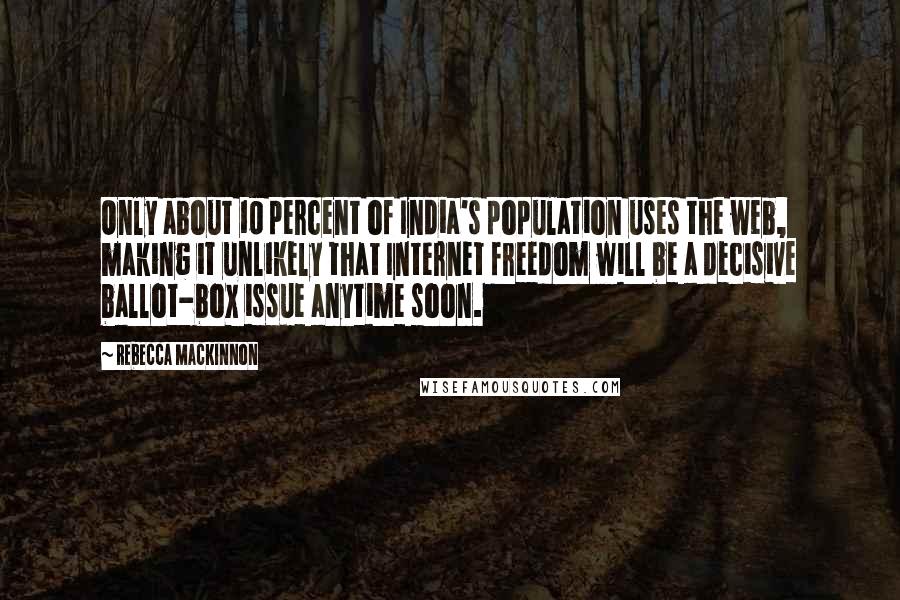 Rebecca MacKinnon Quotes: Only about 10 percent of India's population uses the web, making it unlikely that Internet freedom will be a decisive ballot-box issue anytime soon.