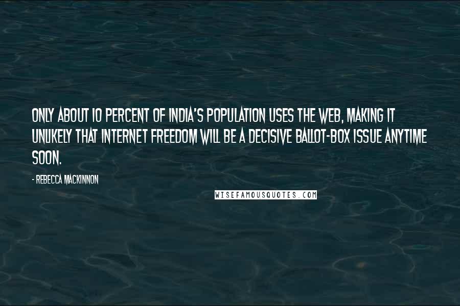 Rebecca MacKinnon Quotes: Only about 10 percent of India's population uses the web, making it unlikely that Internet freedom will be a decisive ballot-box issue anytime soon.