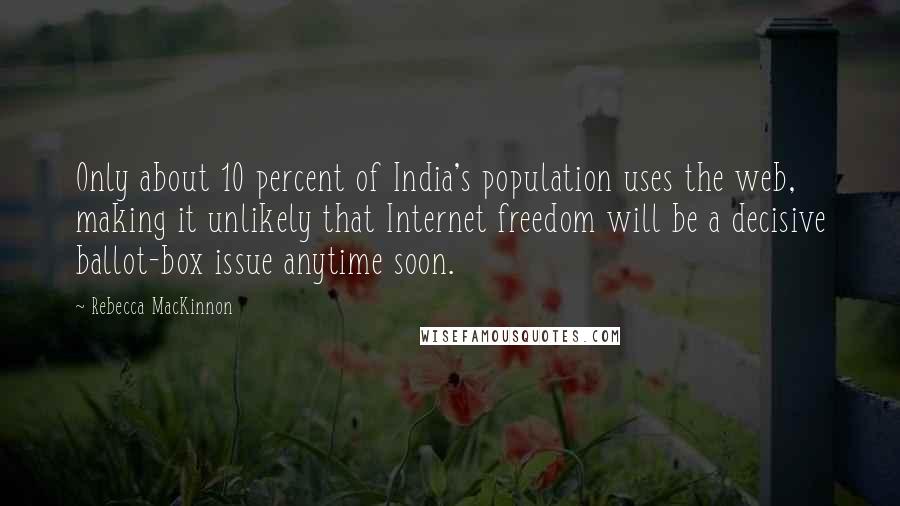 Rebecca MacKinnon Quotes: Only about 10 percent of India's population uses the web, making it unlikely that Internet freedom will be a decisive ballot-box issue anytime soon.