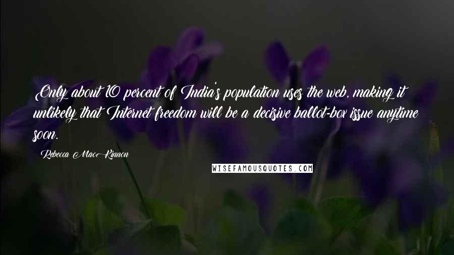 Rebecca MacKinnon Quotes: Only about 10 percent of India's population uses the web, making it unlikely that Internet freedom will be a decisive ballot-box issue anytime soon.