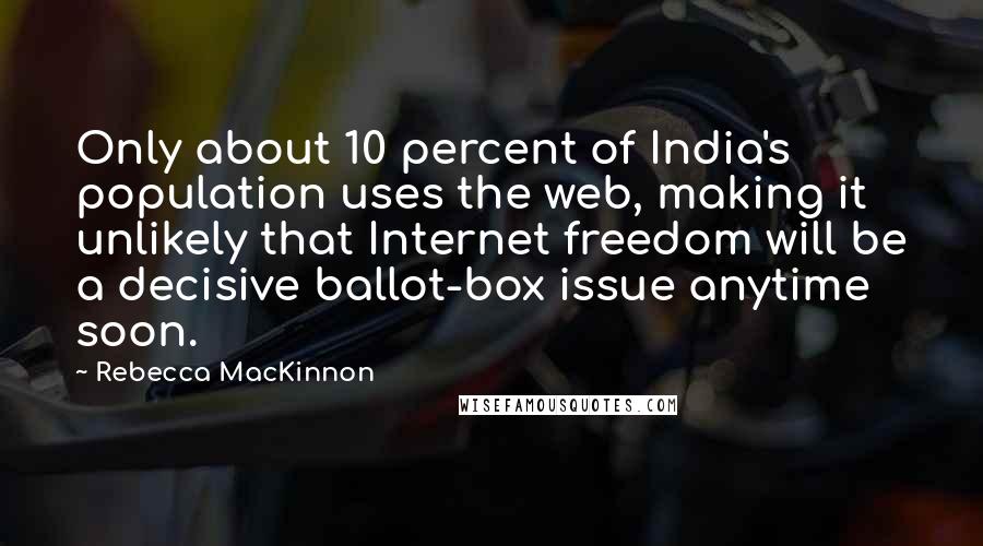 Rebecca MacKinnon Quotes: Only about 10 percent of India's population uses the web, making it unlikely that Internet freedom will be a decisive ballot-box issue anytime soon.