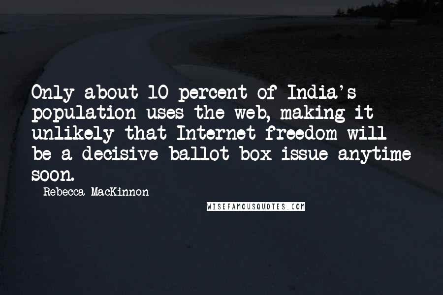 Rebecca MacKinnon Quotes: Only about 10 percent of India's population uses the web, making it unlikely that Internet freedom will be a decisive ballot-box issue anytime soon.