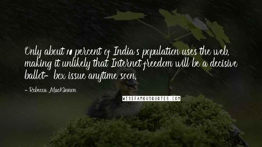 Rebecca MacKinnon Quotes: Only about 10 percent of India's population uses the web, making it unlikely that Internet freedom will be a decisive ballot-box issue anytime soon.