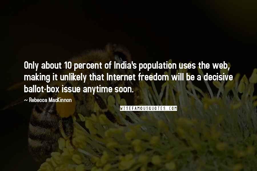 Rebecca MacKinnon Quotes: Only about 10 percent of India's population uses the web, making it unlikely that Internet freedom will be a decisive ballot-box issue anytime soon.