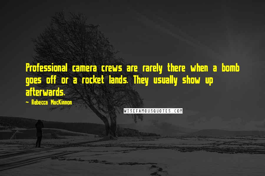 Rebecca MacKinnon Quotes: Professional camera crews are rarely there when a bomb goes off or a rocket lands. They usually show up afterwards.