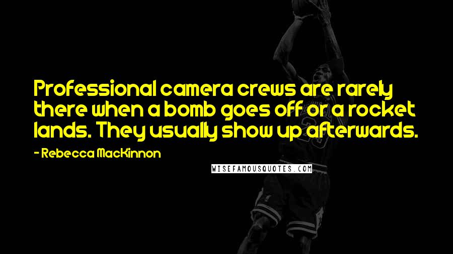 Rebecca MacKinnon Quotes: Professional camera crews are rarely there when a bomb goes off or a rocket lands. They usually show up afterwards.