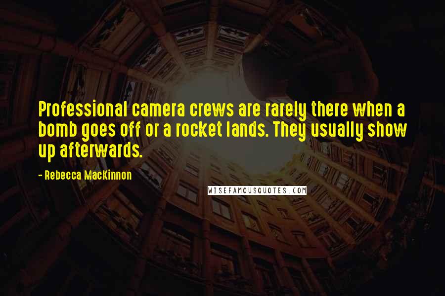 Rebecca MacKinnon Quotes: Professional camera crews are rarely there when a bomb goes off or a rocket lands. They usually show up afterwards.
