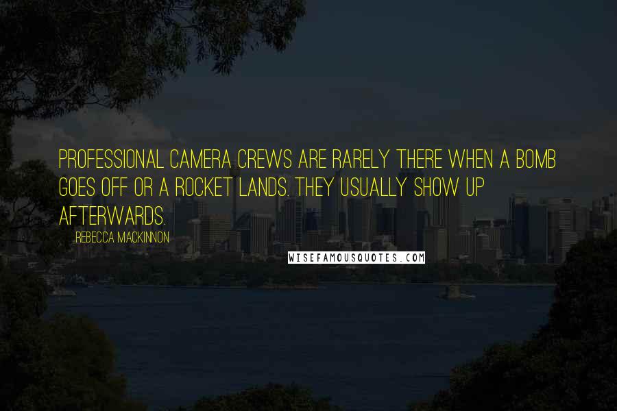 Rebecca MacKinnon Quotes: Professional camera crews are rarely there when a bomb goes off or a rocket lands. They usually show up afterwards.