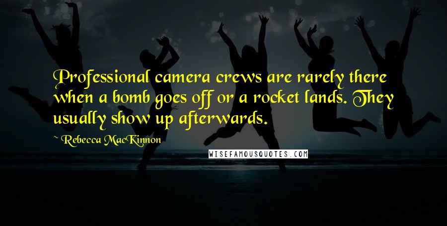 Rebecca MacKinnon Quotes: Professional camera crews are rarely there when a bomb goes off or a rocket lands. They usually show up afterwards.