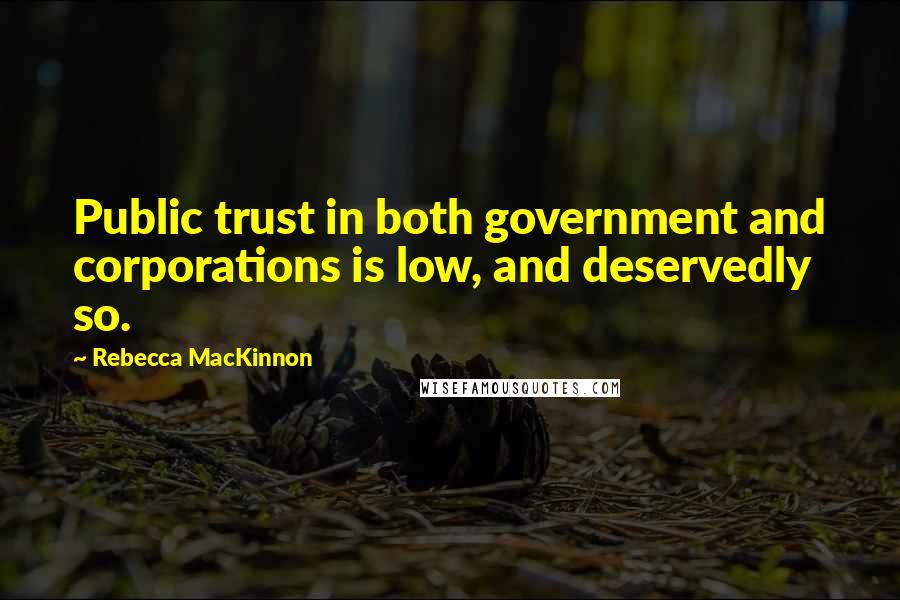 Rebecca MacKinnon Quotes: Public trust in both government and corporations is low, and deservedly so.