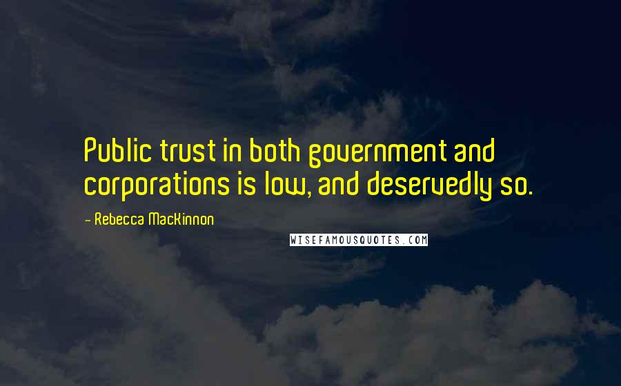 Rebecca MacKinnon Quotes: Public trust in both government and corporations is low, and deservedly so.