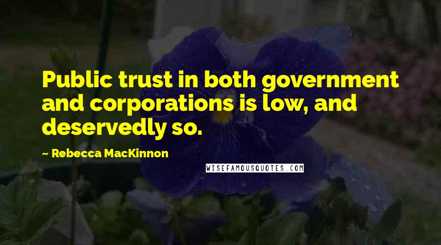 Rebecca MacKinnon Quotes: Public trust in both government and corporations is low, and deservedly so.