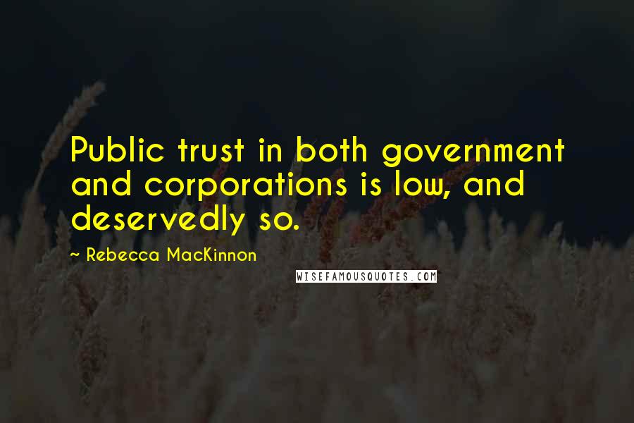 Rebecca MacKinnon Quotes: Public trust in both government and corporations is low, and deservedly so.